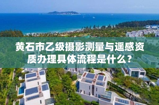 黄石市乙级摄影测量与遥感资质办理具体流程是什么?