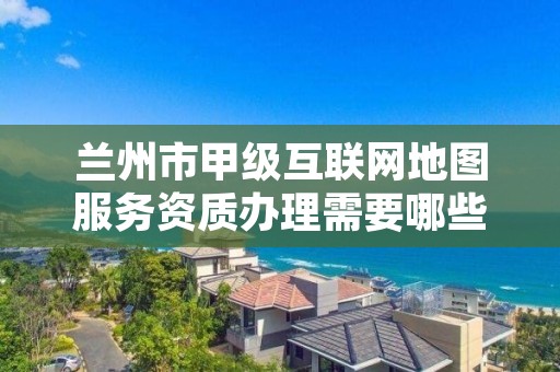 兰州市甲级互联网地图服务资质办理需要哪些条件?