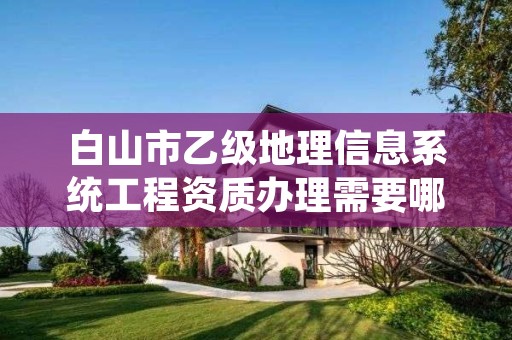 白山市乙级地理信息系统工程资质办理需要哪些条件？
