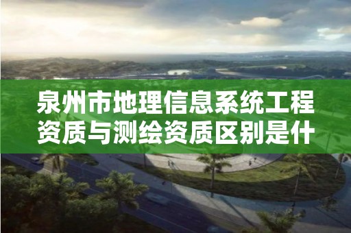 泉州市地理信息系统工程资质与测绘资质区别是什么呢?