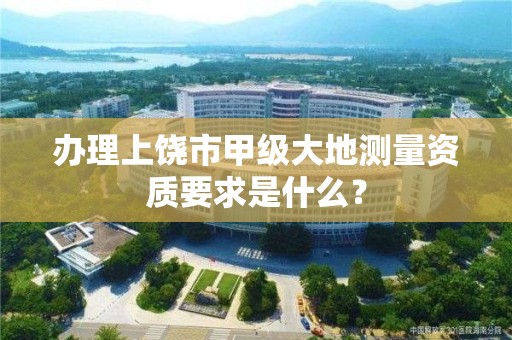 办理上饶市甲级大地测量资质要求是什么?
