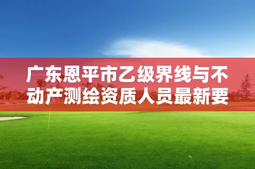 广东恩平市乙级界线与不动产测绘资质人员最新要求是多少个?
