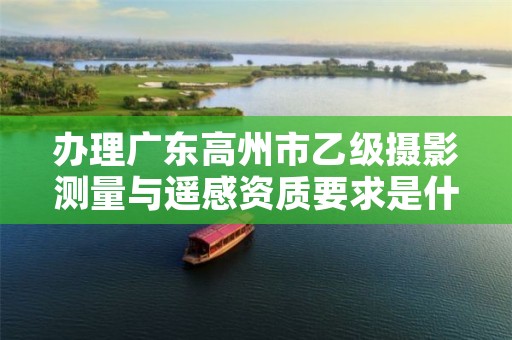 办理广东高州市乙级摄影测量与遥感资质要求是什么呢?