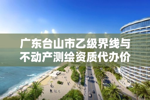 广东台山市乙级界线与不动产测绘资质代办价格是多少钱呢?