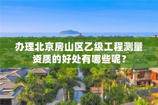 办理北京房山区乙级工程测量资质的好处有哪些呢?