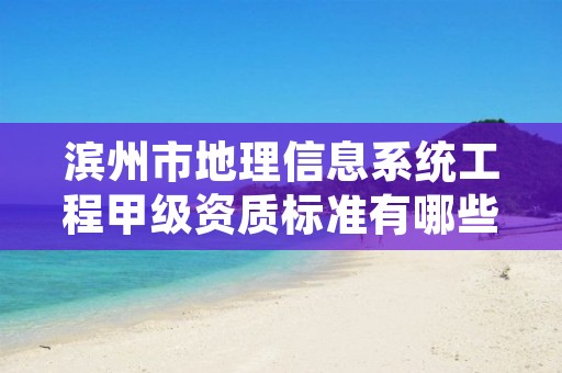 滨州市地理信息系统工程甲级资质标准有哪些?还不清楚得看过来