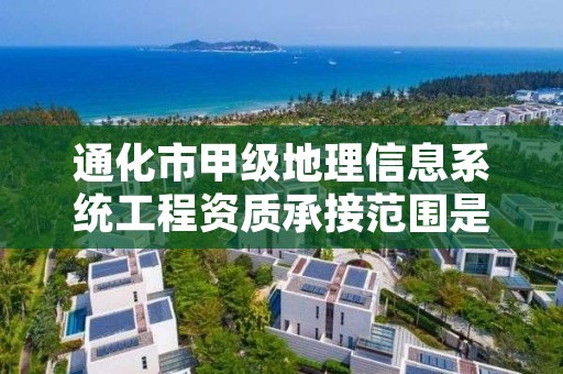 通化市甲级地理信息系统工程资质承接范围是什么？