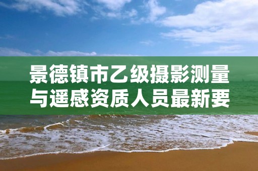 景德镇市乙级摄影测量与遥感资质人员最新要求是多少个?