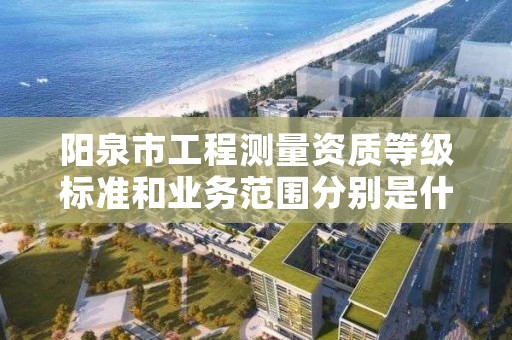 阳泉市工程测量资质等级标准和业务范围分别是什么?