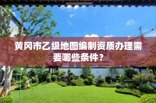 黄冈市乙级地图编制资质办理需要哪些条件?