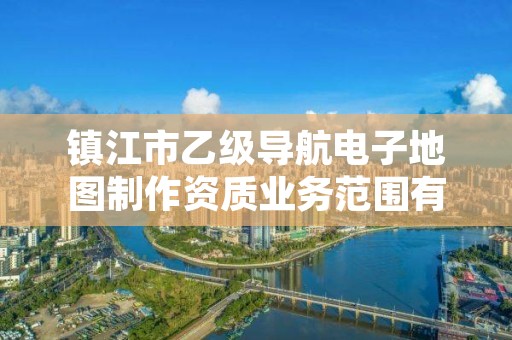 镇江市乙级导航电子地图制作资质业务范围有哪些?