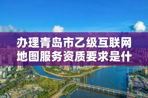 办理青岛市乙级互联网地图服务资质要求是什么呢?