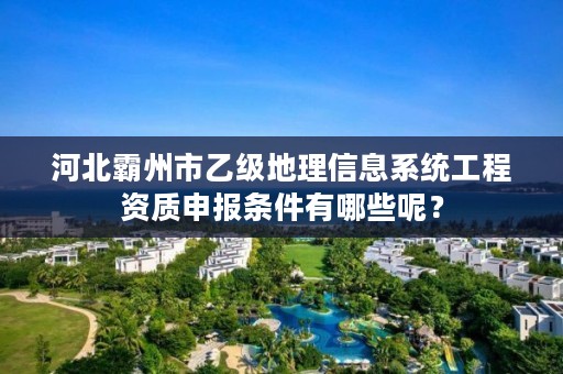 河北霸州市乙级地理信息系统工程资质申报条件有哪些呢?