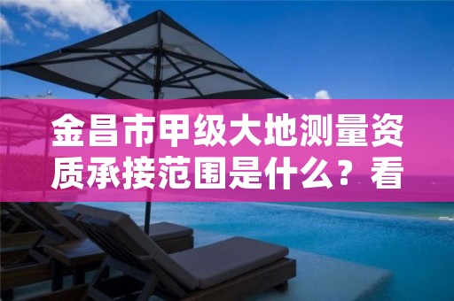 金昌市甲级大地测量资质承接范围是什么?看完你就知道了