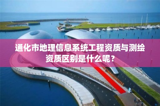 通化市地理信息系统工程资质与测绘资质区别是什么呢？