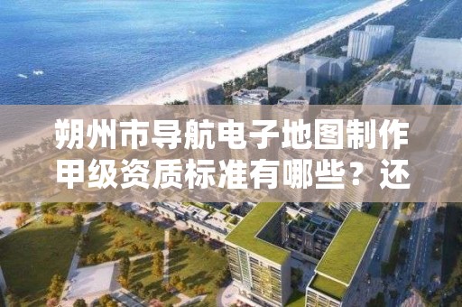 朔州市导航电子地图制作甲级资质标准有哪些?还不清楚得看过来