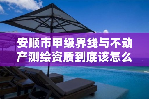 安顺市甲级界线与不动产测绘资质到底该怎么去申请?