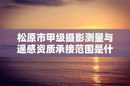 松原市甲级摄影测量与遥感资质承接范围是什么？