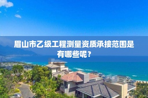 眉山市乙级工程测量资质承接范围是有哪些呢?