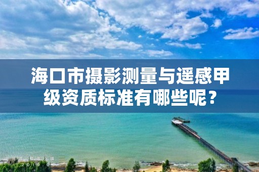 海口市摄影测量与遥感甲级资质标准有哪些呢?