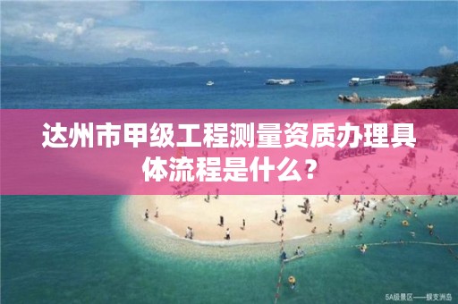 达州市甲级工程测量资质办理具体流程是什么?