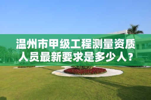 温州市甲级工程测量资质人员最新要求是多少人?