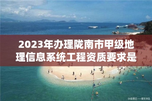 2023年办理陇南市甲级地理信息系统工程资质要求是什么?