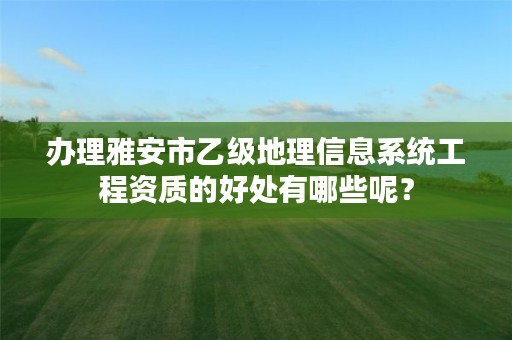 办理雅安市乙级地理信息系统工程资质的好处有哪些呢?