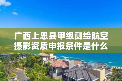 广西上思县甲级测绘航空摄影资质申报条件是什么?