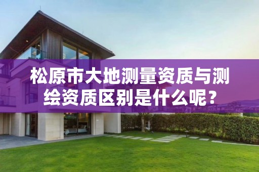 松原市大地测量资质与测绘资质区别是什么呢？