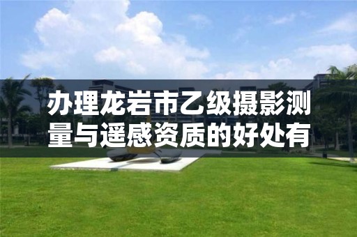 办理龙岩市乙级摄影测量与遥感资质的好处有哪些呢?