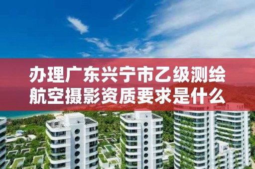 办理广东兴宁市乙级测绘航空摄影资质要求是什么呢?