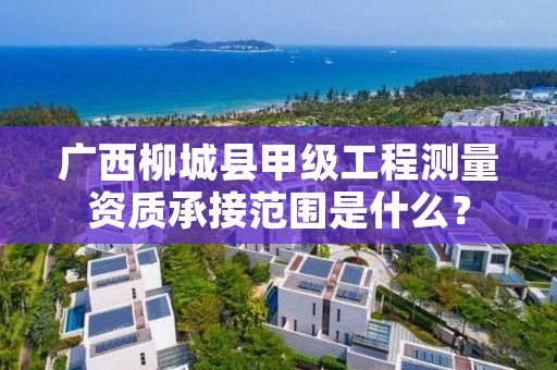 广西柳城县甲级工程测量资质承接范围是什么?