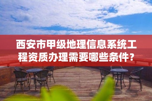 西安市甲级地理信息系统工程资质办理需要哪些条件?