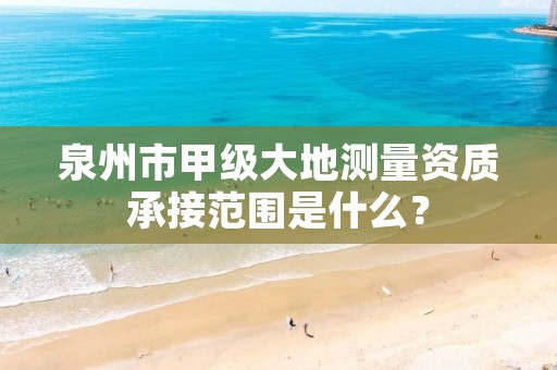 泉州市甲级大地测量资质承接范围是什么?