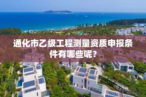 通化市乙级工程测量资质申报条件有哪些呢？