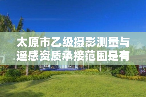 太原市乙级摄影测量与遥感资质承接范围是有哪些呢?