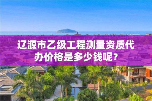 辽源市乙级工程测量资质代办价格是多少钱呢？