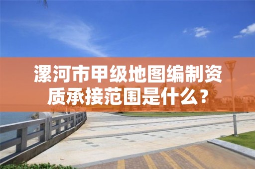 漯河市甲级地图编制资质承接范围是什么?