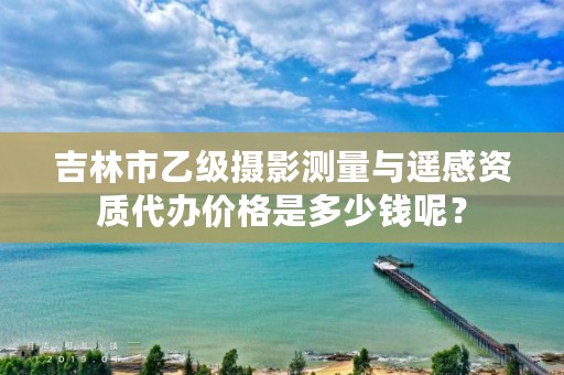 吉林市乙级摄影测量与遥感资质代办价格是多少钱呢？