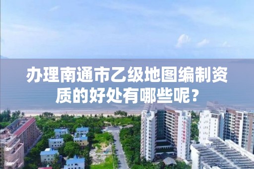 办理南通市乙级地图编制资质的好处有哪些呢?