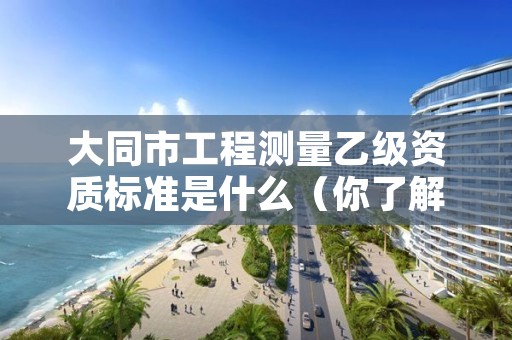 大同市工程测量乙级资质标准是什么(你了解过吗)