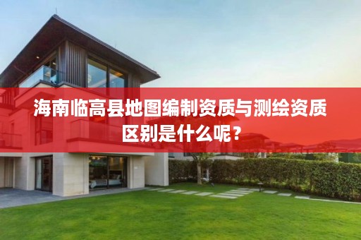 海南临高县地图编制资质与测绘资质区别是什么呢?