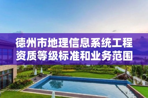 德州市地理信息系统工程资质等级标准和业务范围分别是什么?