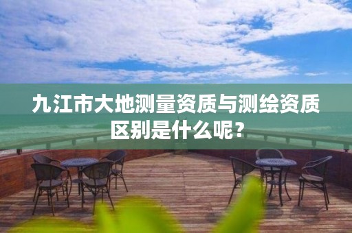 九江市大地测量资质与测绘资质区别是什么呢?