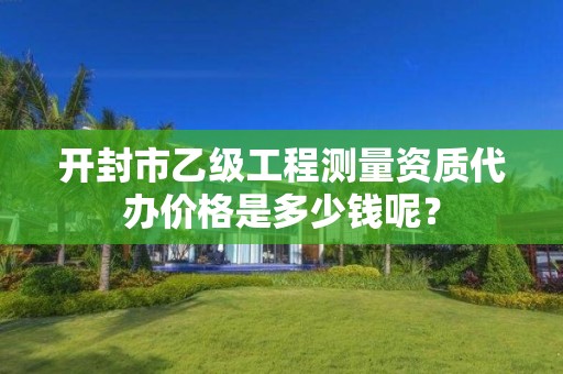 开封市乙级工程测量资质代办价格是多少钱呢?