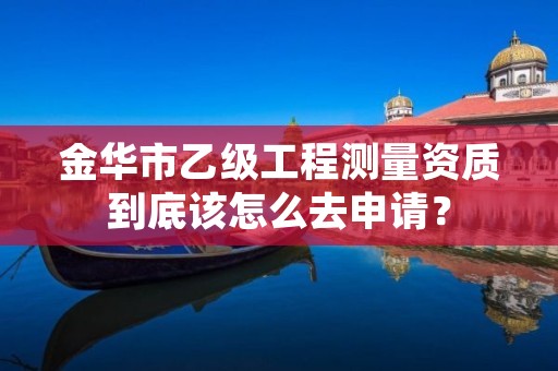 金华市乙级工程测量资质到底该怎么去申请?