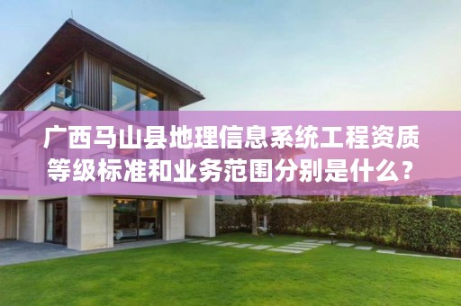 广西马山县地理信息系统工程资质等级标准和业务范围分别是什么?