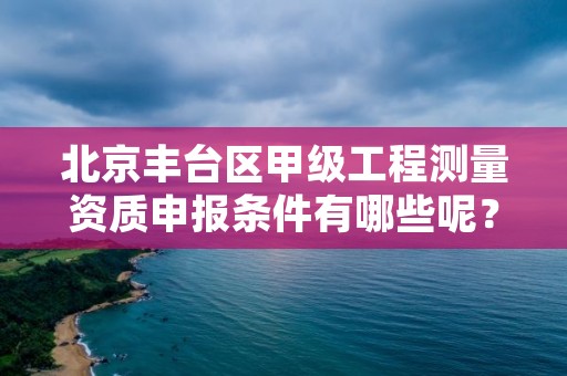北京丰台区甲级工程测量资质申报条件有哪些呢?