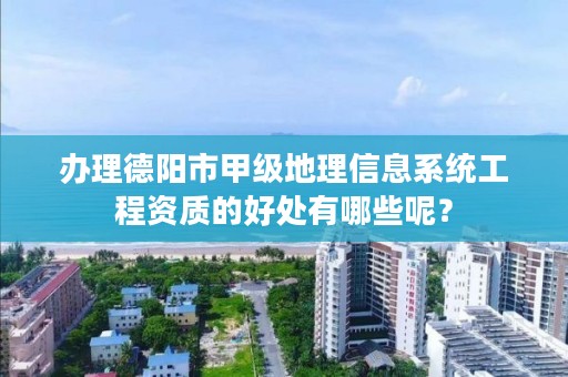 办理德阳市甲级地理信息系统工程资质的好处有哪些呢?